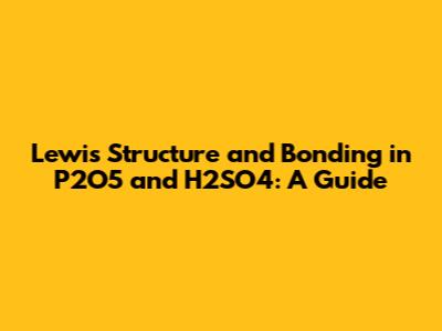 Lewis Structure and Bonding in P2O5 and H2SO4: A Guide