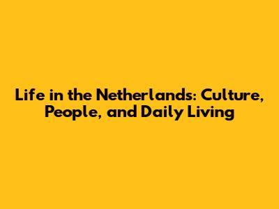 Life in the Netherlands: Culture, People, and Daily Living