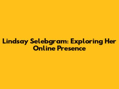 Lindsay Selebgram: Exploring Her Online Presence