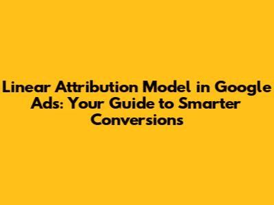 Linear Attribution Model in Google Ads: Your Guide to Smarter Conversions