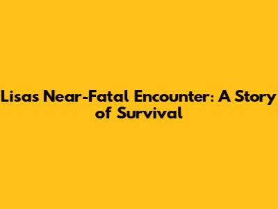Lisa's Near-Fatal Encounter: A Story of Survival