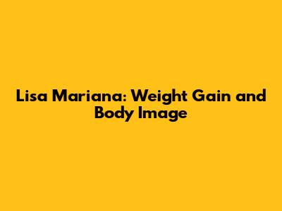Lisa Mariana: Weight Gain and Body Image