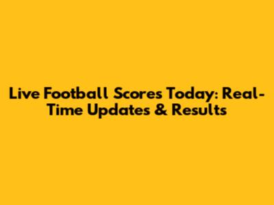Live Football Scores Today: Real-Time Updates & Results
