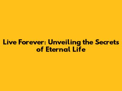 Live Forever: Unveiling the Secrets of Eternal Life