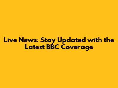 Live News: Stay Updated with the Latest BBC Coverage