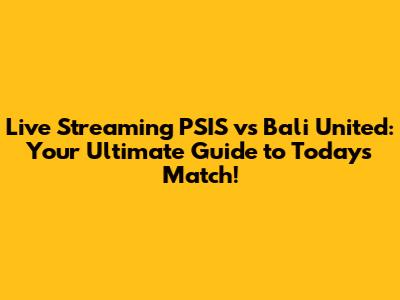 Live Streaming PSIS vs Bali United: Your Ultimate Guide to Today's Match!