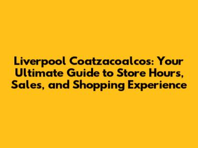 Liverpool Coatzacoalcos: Your Ultimate Guide to Store Hours, Sales, and Shopping Experience