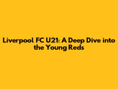 Liverpool FC U21: A Deep Dive into the Young Reds