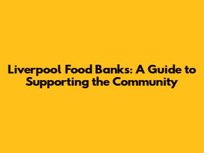 Liverpool Food Banks: A Guide to Supporting the Community