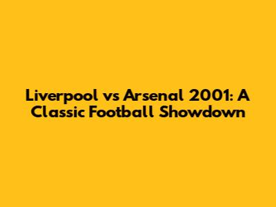 Liverpool vs Arsenal 2001: A Classic Football Showdown