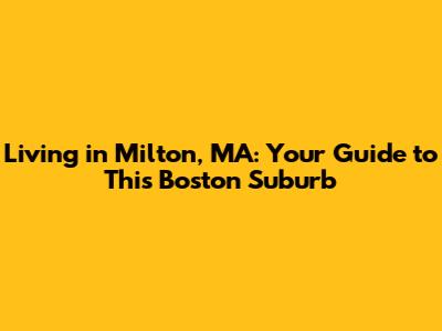 Living in Milton, MA: Your Guide to This Boston Suburb