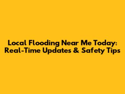 Local Flooding Near Me Today: Real-Time Updates & Safety Tips