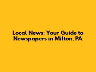 Local News: Your Guide to Newspapers in Milton, PA