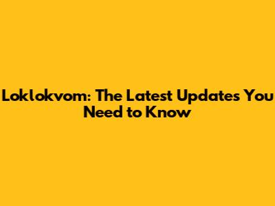 Loklokvom: The Latest Updates You Need to Know