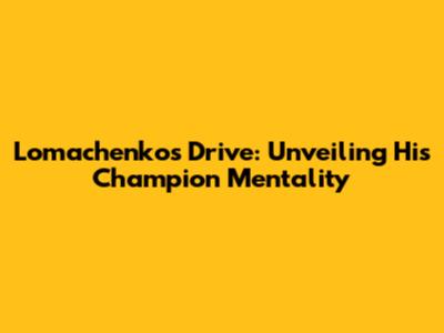 Lomachenko's Drive: Unveiling His Champion Mentality