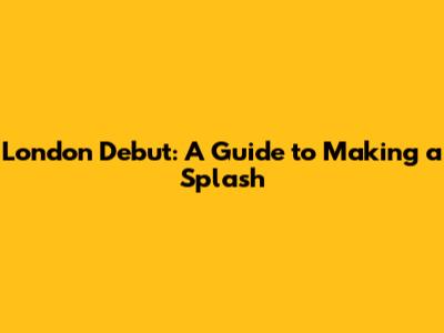 London Debut: A Guide to Making a Splash