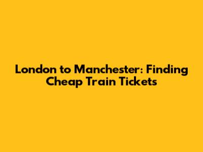 London to Manchester: Finding Cheap Train Tickets