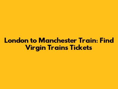London to Manchester Train: Find Virgin Trains Tickets