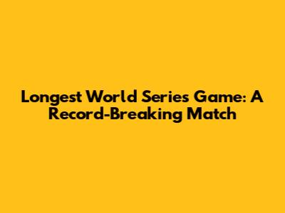 Longest World Series Game: A Record-Breaking Match