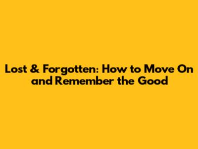 Lost & Forgotten: How to Move On and Remember the Good