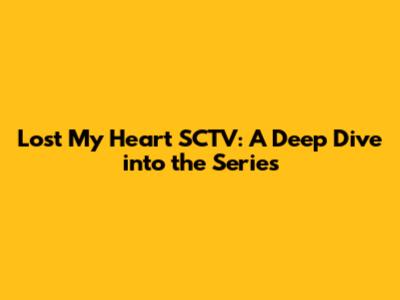 Lost My Heart SCTV: A Deep Dive into the Series