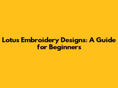 Lotus Embroidery Designs: A Guide for Beginners