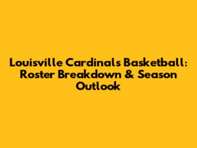 Louisville Cardinals Basketball: Roster Breakdown & Season Outlook