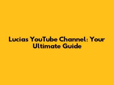 Lucia's YouTube Channel: Your Ultimate Guide