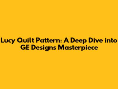 Lucy Quilt Pattern: A Deep Dive into GE Designs' Masterpiece