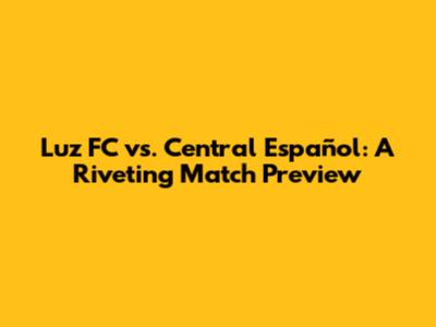 Luz FC vs. Central Español: A Riveting Match Preview