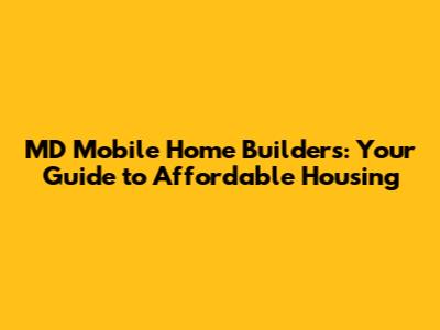MD Mobile Home Builders: Your Guide to Affordable Housing