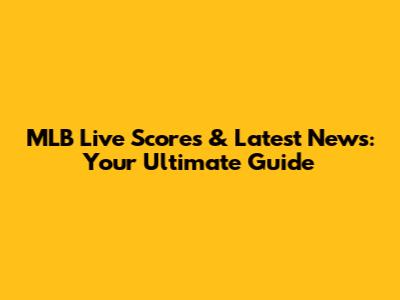 MLB Live Scores & Latest News: Your Ultimate Guide
