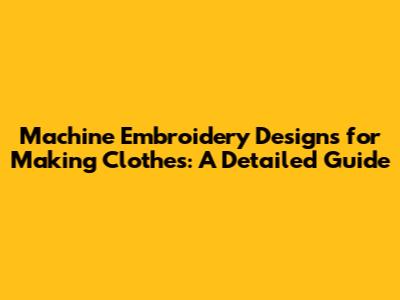 Machine Embroidery Designs for Making Clothes: A Detailed Guide