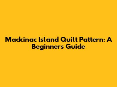 Mackinac Island Quilt Pattern: A Beginner's Guide