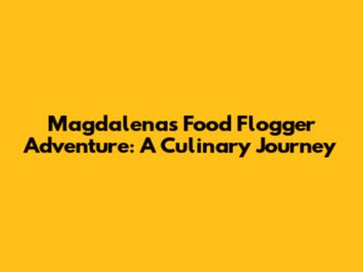 Magdalena's Food Flogger Adventure: A Culinary Journey