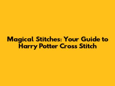Magical Stitches: Your Guide to Harry Potter Cross Stitch