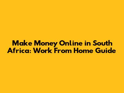 Make Money Online in South Africa: Work From Home Guide