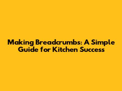Making Breadcrumbs: A Simple Guide for Kitchen Success