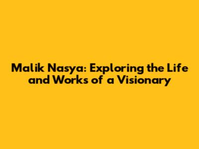 Malik Nasya: Exploring the Life and Works of a Visionary