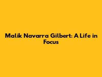 Malik Navarra Gilbert: A Life in Focus