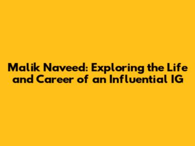 Malik Naveed: Exploring the Life and Career of an Influential IG
