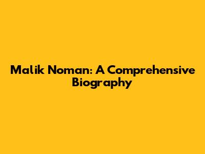 Malik Noman: A Comprehensive Biography