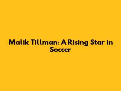 Malik Tillman: A Rising Star in Soccer