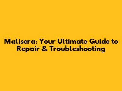 Malisera: Your Ultimate Guide to Repair & Troubleshooting