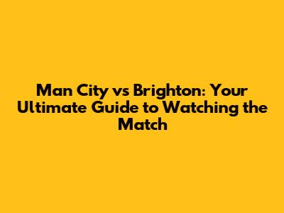 Man City vs Brighton: Your Ultimate Guide to Watching the Match