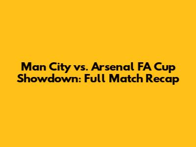 Man City vs. Arsenal FA Cup Showdown: Full Match Recap