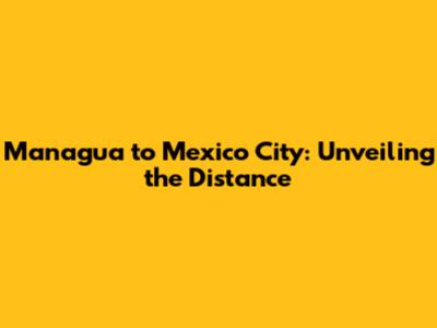 Managua to Mexico City: Unveiling the Distance