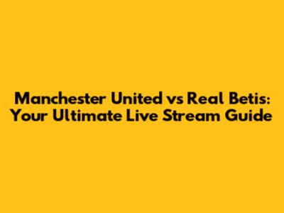 Manchester United vs Real Betis: Your Ultimate Live Stream Guide