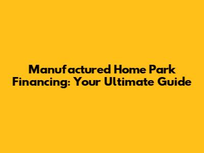 Manufactured Home Park Financing: Your Ultimate Guide