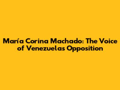 María Corina Machado: The Voice of Venezuela's Opposition